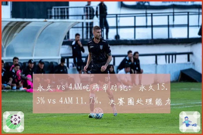 永久 vs 4AM吃鸡率对比：永久15.3% vs 4AM 11.7%，决赛圈处理能力成关键