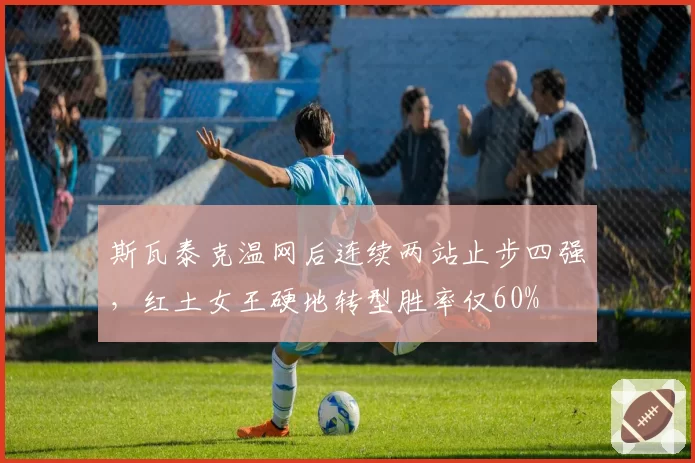 斯瓦泰克温网后连续两站止步四强，红土女王硬地转型胜率仅60%