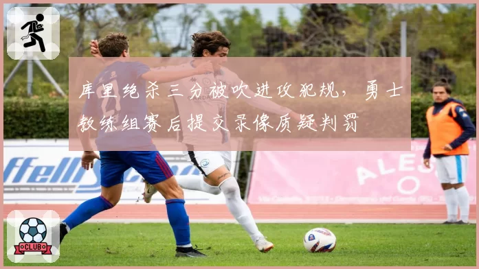 库里绝杀三分被吹进攻犯规，勇士教练组赛后提交录像质疑判罚