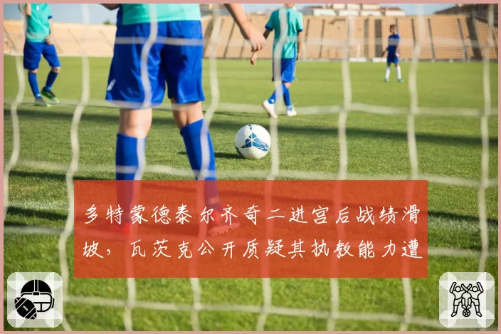 多特蒙德泰尔齐奇二进宫后战绩滑坡，瓦茨克公开质疑其执教能力遭名宿怒批
