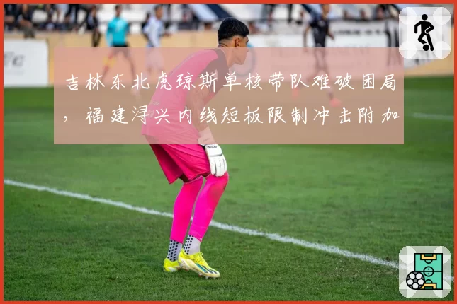 吉林东北虎琼斯单核带队难破困局，福建浔兴内线短板限制冲击附加赛