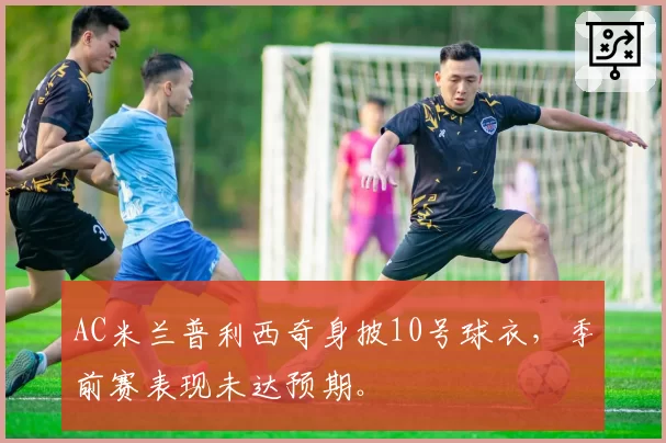 AC米兰普利西奇身披10号球衣，季前赛表现未达预期。