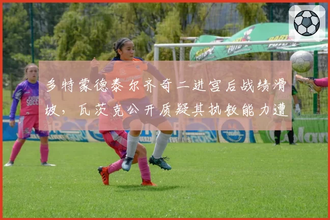 多特蒙德泰尔齐奇二进宫后战绩滑坡，瓦茨克公开质疑其执教能力遭名宿怒批
