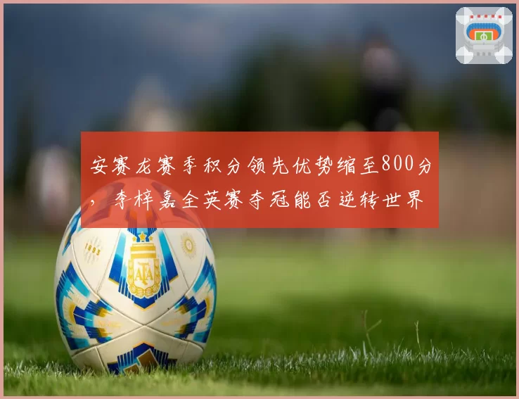 安赛龙赛季积分领先优势缩至800分，李梓嘉全英赛夺冠能否逆转世界第一？