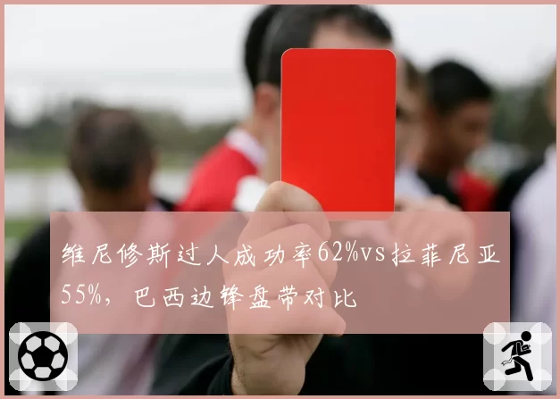 维尼修斯过人成功率62%vs拉菲尼亚55%，巴西边锋盘带对比
